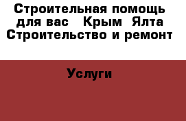 Строительная помощь для вас - Крым, Ялта Строительство и ремонт » Услуги   